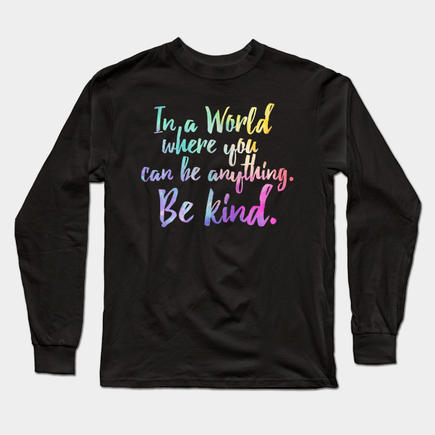 In A World Where You Can Be Anything Be Kind - Kindness - Be Kind - Long Sleeve T-Shirt