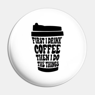 First I Drink The Coffee Then I Do The Things Pin