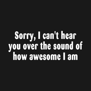 Sorry, I can't hear you over the sound of how awesome I am T-Shirt