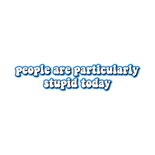 people are particularly stupid today T-Shirt