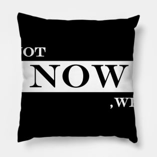 if not now, when? Pillow