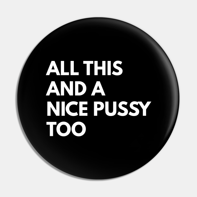 All This And A Nice Pussy Too Offensive Adult Humor Pin Teepublic