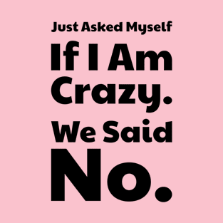 Just Asked Myself If I'm Crazy. We Said No. Design #4 T-Shirt