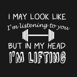 I May Look Like I'm Listening But in My Head I'm Lifting T-Shirt