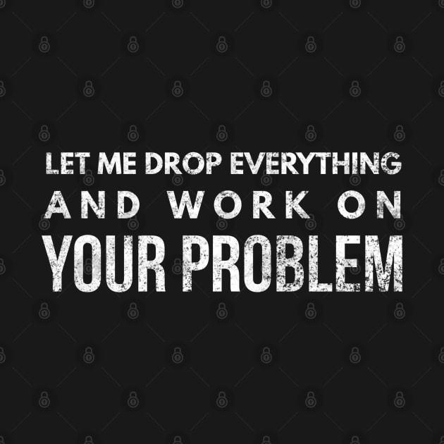 Let Me Drop Everything And Work On Your Problem - Funny Sayings by Textee Store