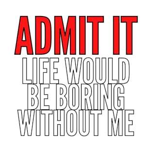 Admit It Life Would Be Boring Without Me Shirt T-Shirt