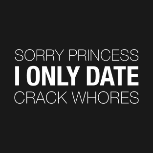 Sorry Princess I Only Date Crack Whores - Funny T-shirt T-Shirt