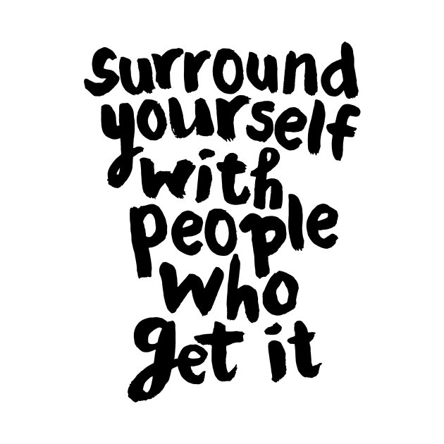 SURROUND YOURSELF WITH PEOPLE WHO GET IT by MotivatedType