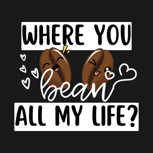 Where You Bean All My Life Funny Coffee Pun T-Shirt