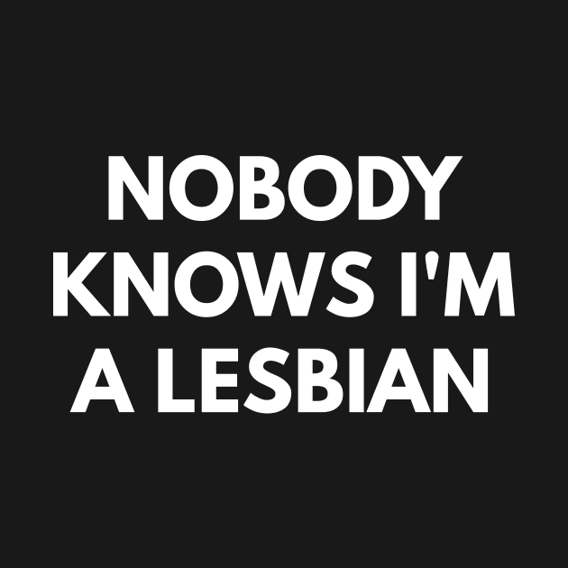 Nobody Knows I'm A Lesbian by coffeeandwinedesigns