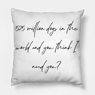 525 million dogs in the world and you think I need you? Pillow