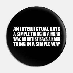 An intellectual says a simple thing in a hard way. An artist says a hard thing in a simple way Pin