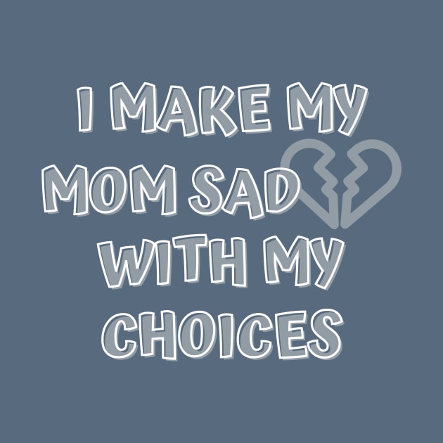 I Make My Mom Sad With My Choices by Designed By Poetry