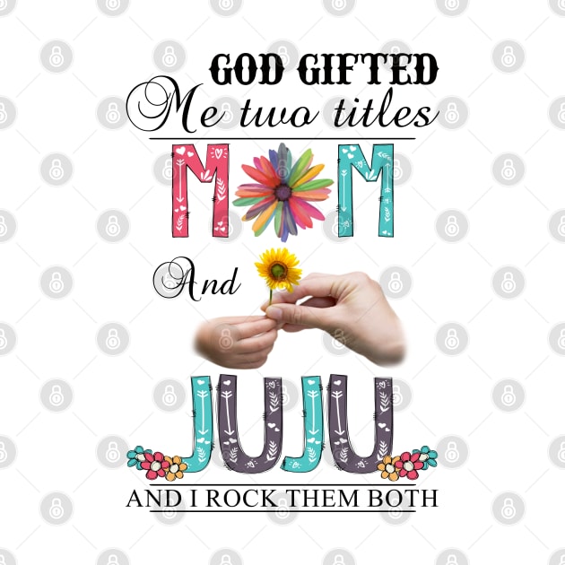 God Gifted Me Two Titles Mom And Juju And I Rock Them Both Wildflowers Valentines Mothers Day by KIMIKA