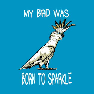 Cockatoo My Bird Was Born To Sparkle T-Shirt