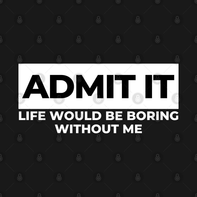 Admit It. Life Would Be Boring Without Me. Funny Sarcastic Saying by That Cheeky Tee