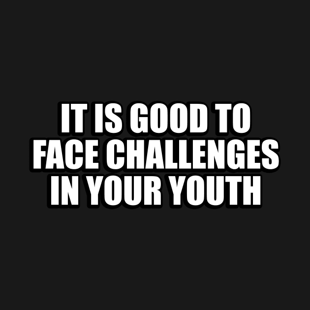 It is good to face challenges in your youth by CRE4T1V1TY
