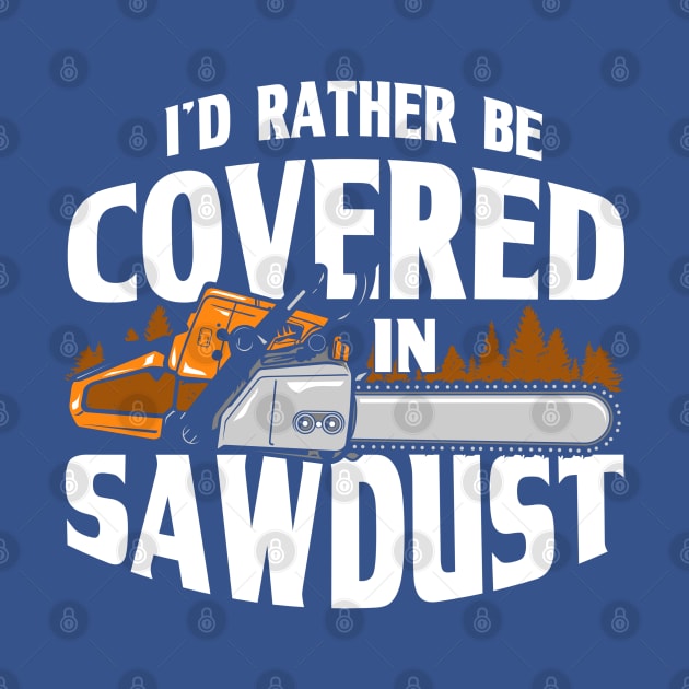 I'd Rather Be Covered In Sawdust Lumberjack Arborist by Toeffishirts