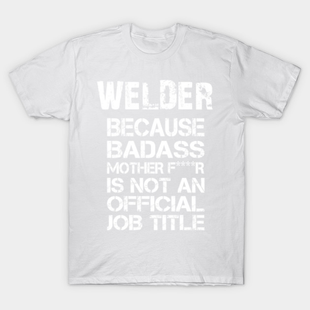 Welder Because Badass Mother F R Is Not An Official Job Title A T Accessories T Shirt Tj Theteejob