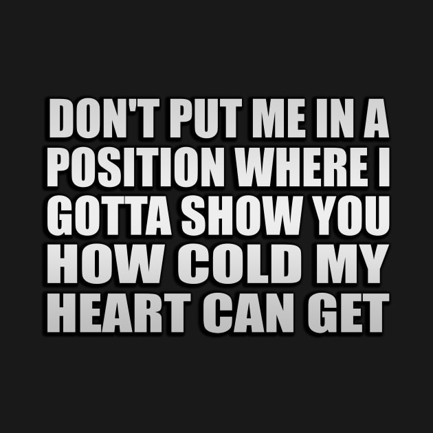 Don't put me in a position where I got to show you how cold my heart can get by Geometric Designs