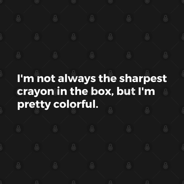 I'm not always the sharpest crayon in the box, but I'm pretty colorful. by TheCultureShack