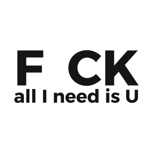 F CK all I need is U sarcastic joke T-Shirt