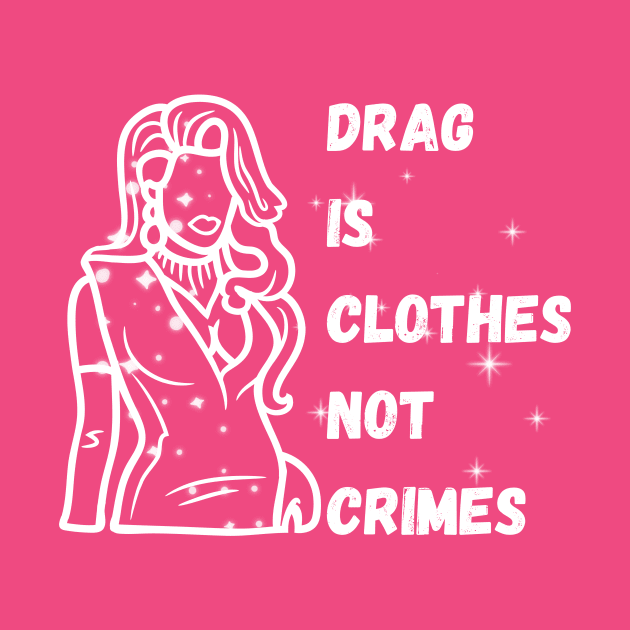 Drag is Clothes Not Crimes - Drag Queens by Prideopenspaces