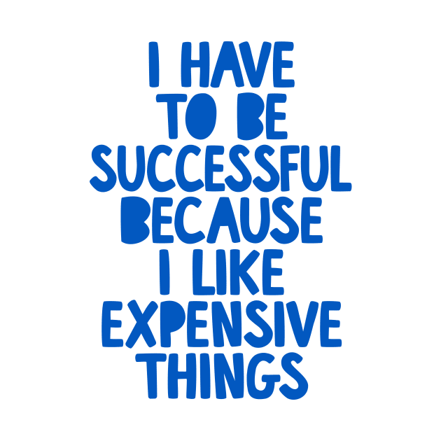 I Have to Be Successful Because I Like Expensive Things by The Motivated Type by MotivatedType