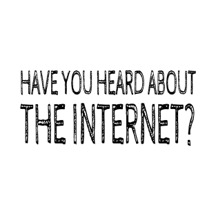 HAVE YOU HEARD ABOUT THE INTERNET T-Shirt