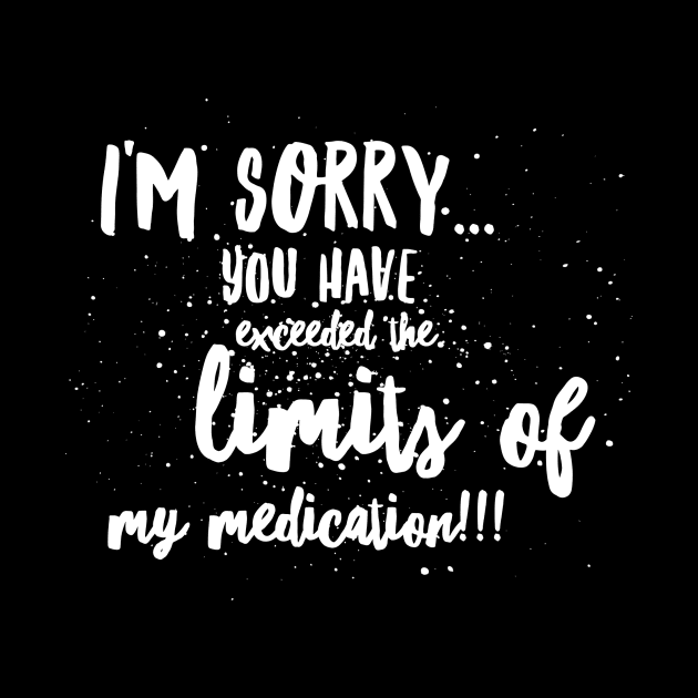 I'm SORRY...You Have EXCEEDED the LIMITS of my MEDICATION!!! by JustSayin'Patti'sShirtStore