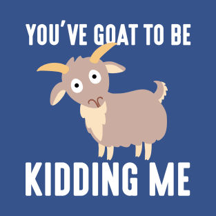 You've Goat To Be Kidding Me T-Shirt