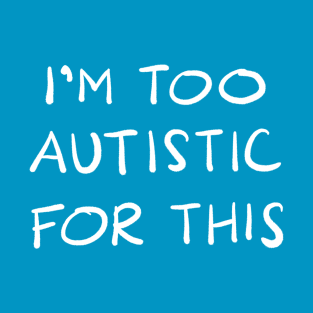 I'm Too Autistic For This - WHITE TEXT T-Shirt