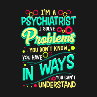 Psychiatrist I Solve Problems You Don't Know You Have T-Shirt