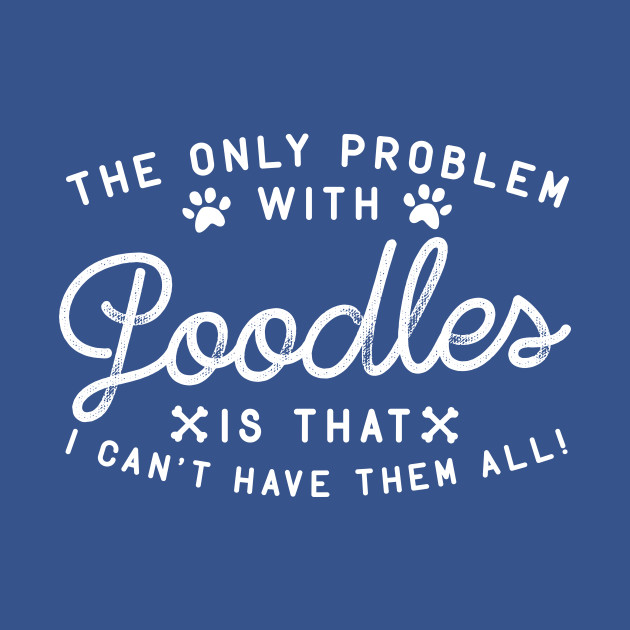 Disover The Only Problem With Poodles Is That I Can't Have Them All - Poodles - T-Shirt