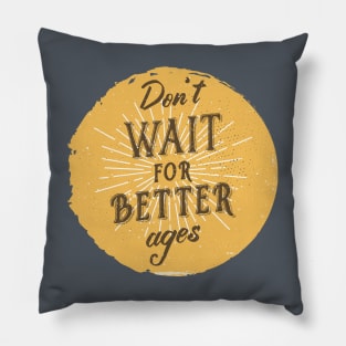 Don't wait for better ages Pillow