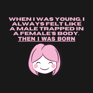 When I was young, I always felt like a male trapped in a females body. Then I was born T-Shirt