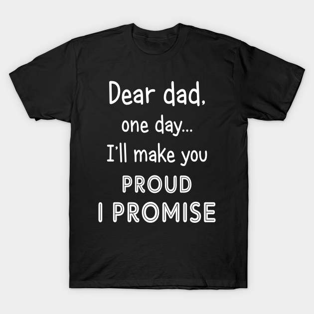 Dear Dad One Day I Ll Make You Proud Dad T Shirt Teepublic