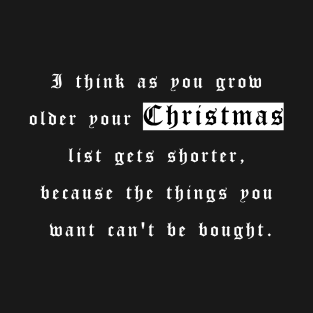 I think as you grow older your christmas list gets shorter, because the things you want can't be bought T-Shirt