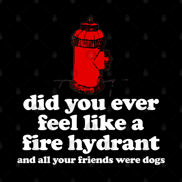 Did You Ever Feel Like a Fire Hydrant And All Your Friends Were Dogs by TrikoNovelty