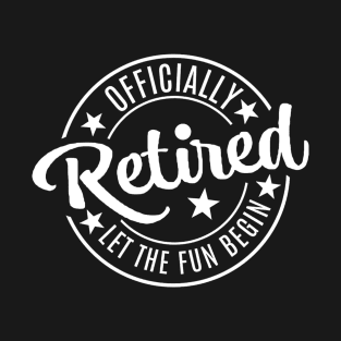 Officially Retired - Let the Fun Begin T-Shirt