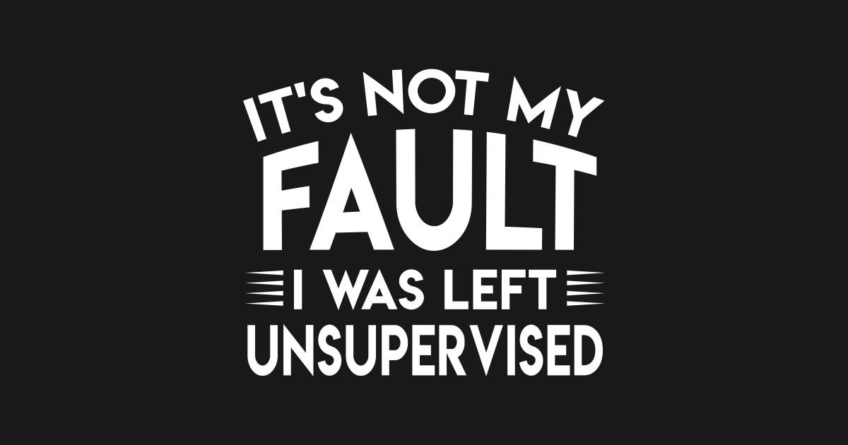 Download It's Not My Fault I Was Left Unsupervised - Funny Its Not ...