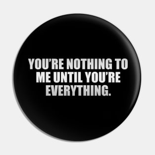 You’re nothing to me until you’re everything Pin