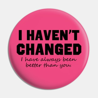 I Haven't Changed I Have Always Been Better Than You Pin