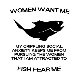 Women want me, fish fear me, my crippling social anxiety keeps me from pursuing the women that I am attracted to T-Shirt