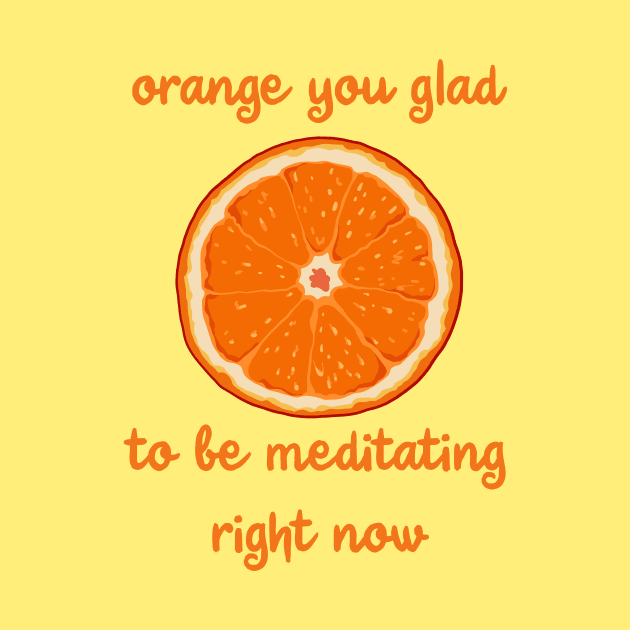 Orange You Glad To Be Meditating Right Now by KelseyLovelle