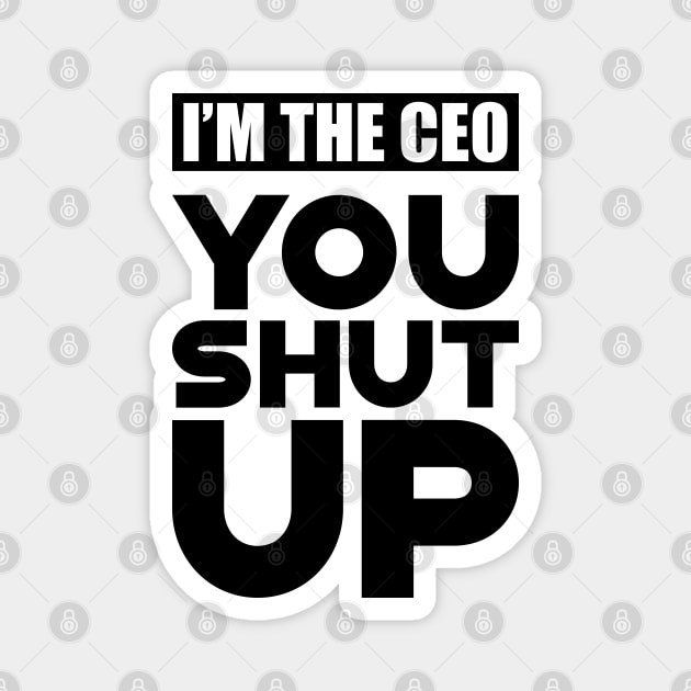 CEO - I'm the CEO You Shut Up Magnet by KC Happy Shop