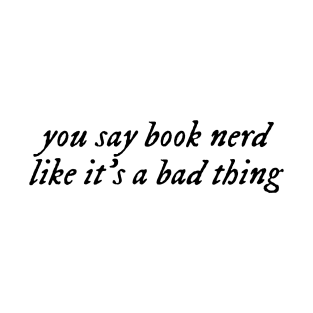 you say book nerd like it's a bad thing. T-Shirt