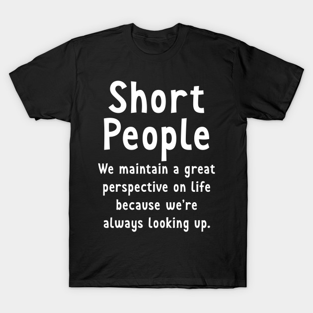 Short People Great Perspective On Life Looking Up T Shirt Short