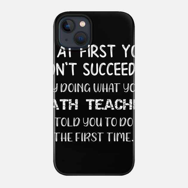 If At First You Don't Succeed Try Doing What Your Math Teacher Told You to Do the First Time - Math - Phone Case