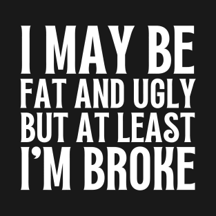 I May Be Fat and Ugly but At Least I'm Broke T-Shirt